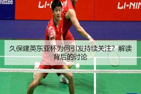 久保建英东亚杯为何引发持续关注？解读背后的讨论